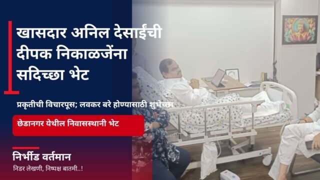 खासदार अनिल देसाई यांनी दीपक निकाळजे यांच्या प्रकृतीची विचारपूस करत घेतलेली सदिच्छा भेट