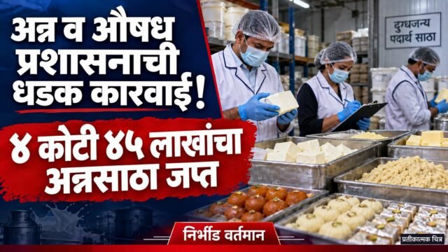 सणासुदीच्या तोंडावर अन्न व औषध प्रशासनाची धडक कारवाई! दोन दिवसांत तब्बल ४ कोटी ४५ लाखांचा अन्नसाठा जप्त
